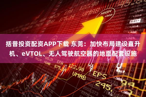 括普投资配资APP下载 东莞：加快布局建设直升机、eVTOL、无人驾驶航空器的地面配套设施