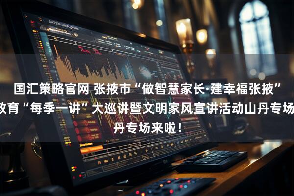 国汇策略官网 张掖市“做智慧家长·建幸福张掖”家庭教育“每季一讲”大巡讲暨文明家风宣讲活动山丹专场来啦！
