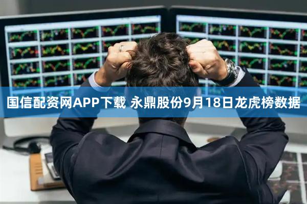 国信配资网APP下载 永鼎股份9月18日龙虎榜数据