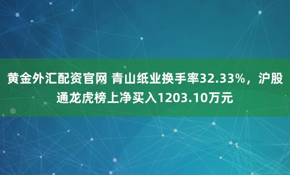 黄金外汇配资官网 青山纸业换手率32.33%，沪股通龙虎榜上净买入1203.10万元