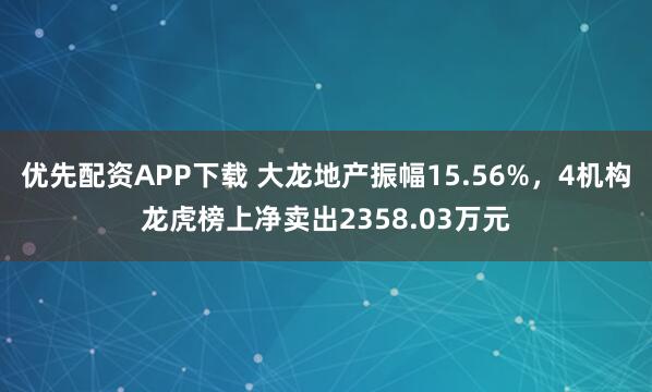 优先配资APP下载 大龙地产振幅15.56%，4机构龙虎榜上净卖出2358.03万元
