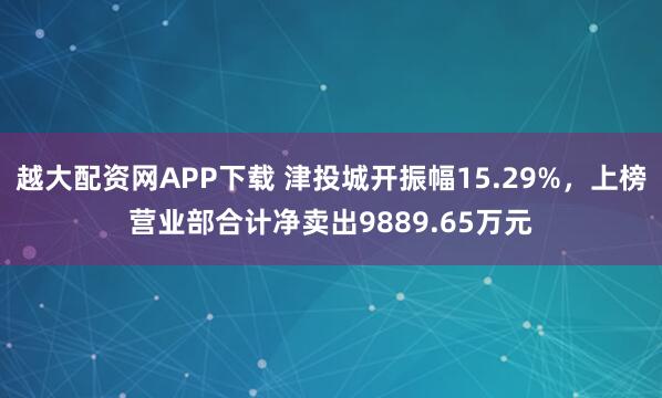 越大配资网APP下载 津投城开振幅15.29%，上榜营业部合计净卖出9889.65万元