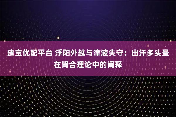 建宝优配平台 浮阳外越与津液失守：出汗多头晕在肾合理论中的阐释
