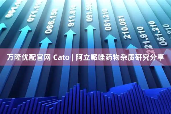 万隆优配官网 Cato | 阿立哌唑药物杂质研究分享