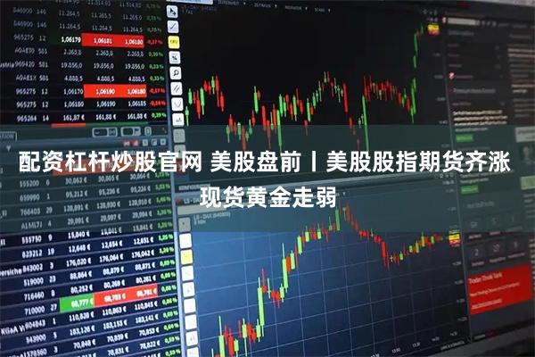 配资杠杆炒股官网 美股盘前丨美股股指期货齐涨 现货黄金走弱