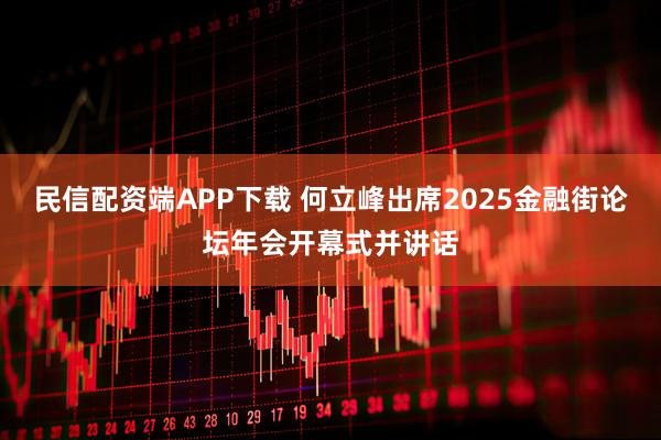 民信配资端APP下载 何立峰出席2025金融街论坛年会开幕式并讲话