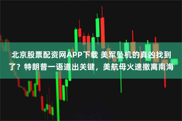 北京股票配资网APP下载 美军坠机的真凶找到了？特朗普一语道出关键，美航母火速撤离南海