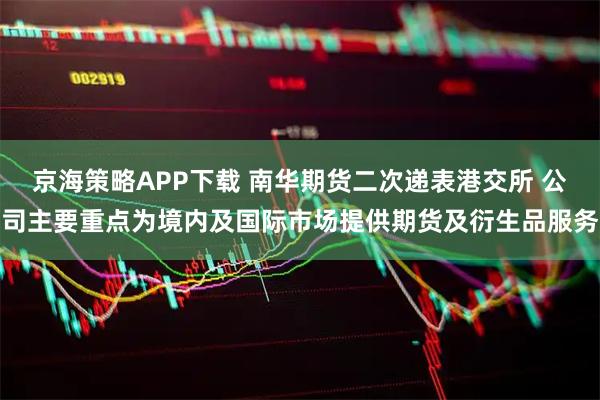 京海策略APP下载 南华期货二次递表港交所 公司主要重点为境内及国际市场提供期货及衍生品服务