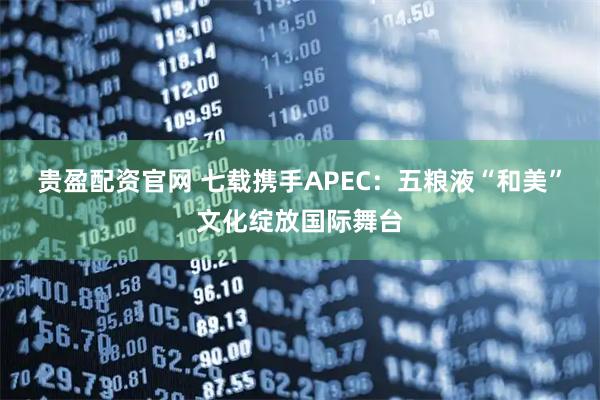 贵盈配资官网 七载携手APEC：五粮液“和美”文化绽放国际舞台