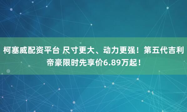 柯塞威配资平台 尺寸更大、动力更强！第五代吉利帝豪限时先享价6.89万起！
