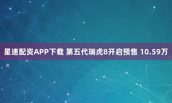 星速配资APP下载 第五代瑞虎8开启预售 10.59万