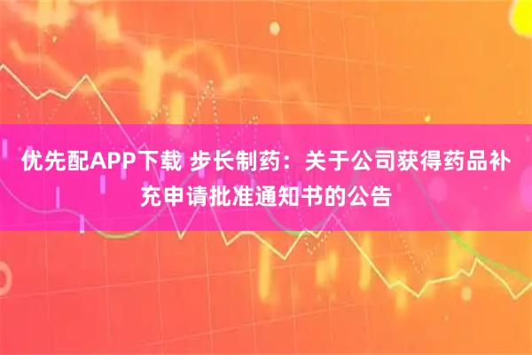 优先配APP下载 步长制药：关于公司获得药品补充申请批准通知书的公告