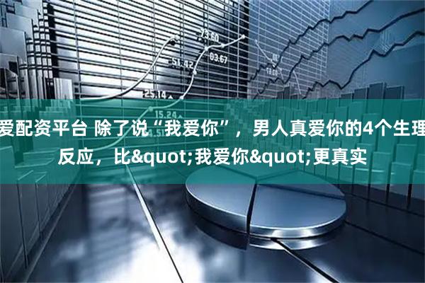 爱配资平台 除了说“我爱你”，男人真爱你的4个生理反应，比"我爱你"更真实
