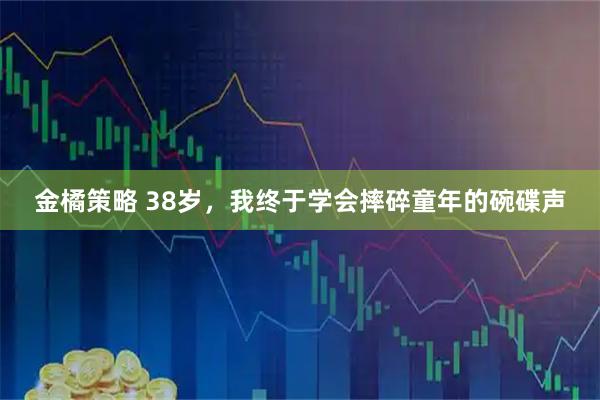 金橘策略 38岁，我终于学会摔碎童年的碗碟声