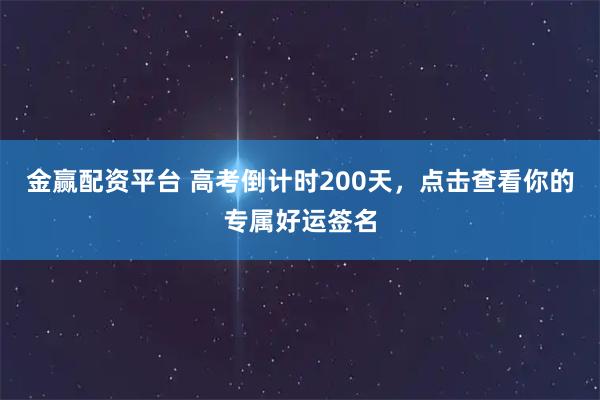 金赢配资平台 高考倒计时200天，点击查看你的专属好运签名