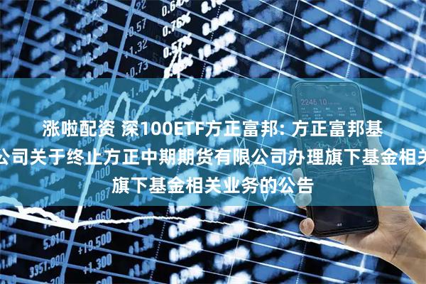 涨啦配资 深100ETF方正富邦: 方正富邦基金管理有限公司关于终止方正中期期货有限公司办理旗下基金相关业务的公告