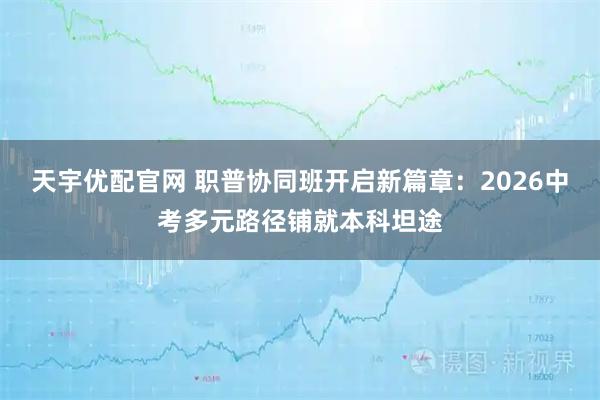 天宇优配官网 职普协同班开启新篇章：2026中考多元路径铺就本科坦途