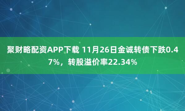 聚财略配资APP下载 11月26日金诚转债下跌0.47%，转股溢价率22.34%
