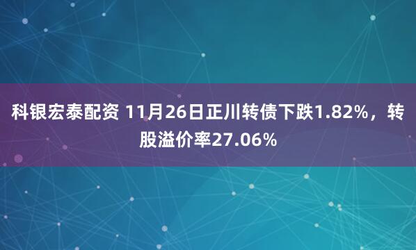 科银宏泰配资 11月26日正川转债下跌1.82%，转股溢价率27.06%