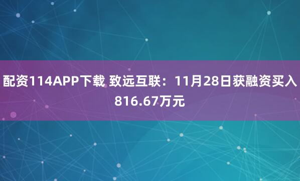 配资114APP下载 致远互联：11月28日获融资买入816.67万元