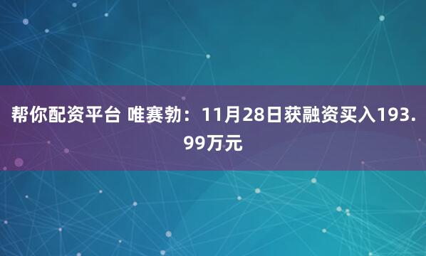 帮你配资平台 唯赛勃：11月28日获融资买入193.99万元
