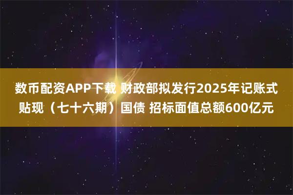 数币配资APP下载 财政部拟发行2025年记账式贴现（七十六期）国债 招标面值总额600亿元