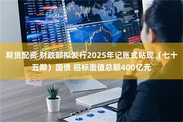 期货配资 财政部拟发行2025年记账式贴现（七十五期）国债 招标面值总额400亿元