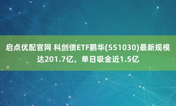 启点优配官网 科创债ETF鹏华(551030)最新规模达201.7亿，单日吸金近1.5亿