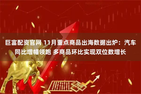 巨富配资官网 11月重点商品出海数据出炉:汽车同比增幅领跑 多商品环比实现双位数增长