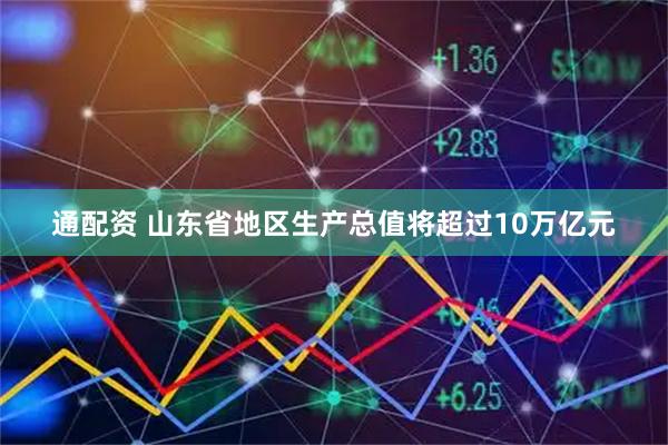 通配资 山东省地区生产总值将超过10万亿元