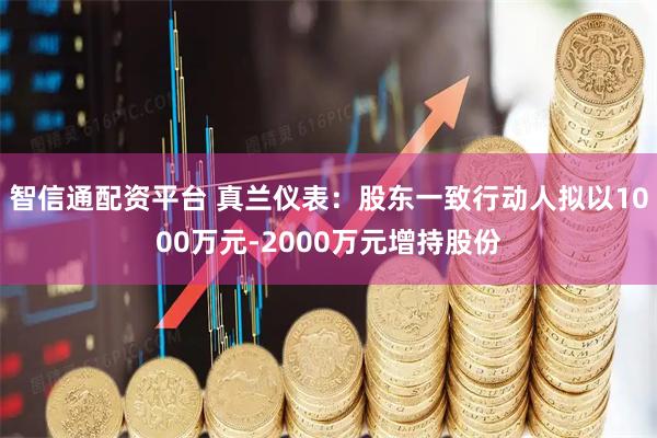 智信通配资平台 真兰仪表：股东一致行动人拟以1000万元-2000万元增持股份